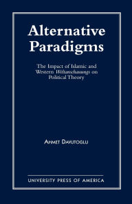 Title: Alternative Paradigms: The Impact of Islamic and Western Weltanschauungs on Political Theory, Author: Ahmet Davutoglu
