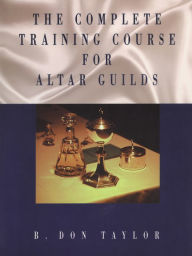 Title: The Complete Training Course for Altar Guilds, Author: B. Don Taylor