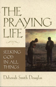 Title: The Praying Life: Seeking God in All Things, Author: Deborah Smith Douglas