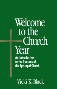 Title: Welcome to the Church Year: An Introduction to the Seasons of the Episcopal Church, Author: Vicki K. Black