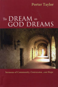 Title: To Dream as God Dreams: Sermons of Community, Conversion, and Hope, Author: Porter Taylor