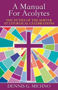 Title: A Manual for Acolytes: The Duties of the Server at Liturgical Celebrations, Author: Dennis G. Michno