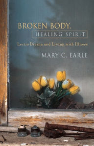 Title: Broken Body, Healing Spirit: Lectio Divina and Living with Illness, Author: Mary C. Earle