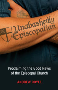 Title: Unabashedly Episcopalian: Proclaiming the Good News of the Episcopal Church, Author: C. Andrew Doyle