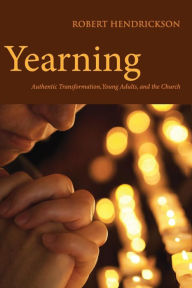 Title: Yearning: Authentic Transformation, Young Adults, and the Church, Author: Robert Hendrickson