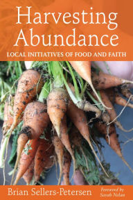 Title: Harvesting Abundance: Local Initiatives of Food and Faith, Author: Brian Sellers-Petersen