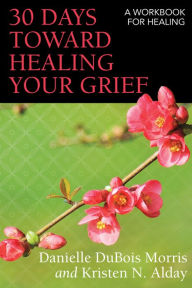 Title: 30 Days toward Healing Your Grief: A Workbook for Healing, Author: Danielle DuBois Morris