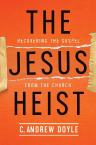 Title: The Jesus Heist: Recovering the Gospel from the Church, Author: C. Andrew Doyle