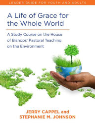 Title: A Life of Grace for the Whole World, Leader's Guide: A Study Course on the House of Bishops' Pastoral Teaching on the Environment, Author: Jerry Cappel