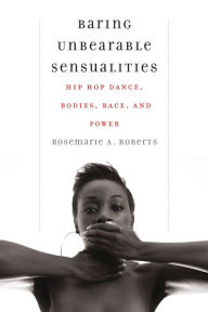 Title: Baring Unbearable Sensualities: Hip Hop Dance, Bodies, Race, and Power, Author: Rosemarie A. Roberts