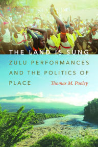 Title: The Land Is Sung: Zulu Performances and the Politics of Place, Author: Thomas M. Pooley