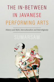 Title: The In-Between in Javanese Performing Arts: History and Myth, Interculturalism and Interreligiosity, Author: Sumarsam