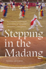 Title: Stepping in the Madang: Sustaining Expressive Ecologies of Korean Drumming and Dance, Author: Donna L. Kwon