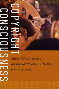 Title: Copyright Consciousness: Musical Creativity and Intellectual Property in Turkey, Author: Dave Fossum
