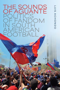 Title: The Sounds of Aguante: Politics of Fandom in South American Football, Author: Luis Achondo