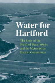 Title: Water for Hartford: The Story of the Hartford Water Works and the Metropolitan District Commission, Author: Kevin Murphy