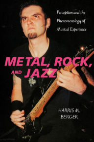 Title: Metal, Rock, and Jazz: Perception and the Phenomenology of Musical Experience, Author: Harris M. Berger