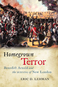 Title: Homegrown Terror: Benedict Arnold and the Burning of New London, Author: Eric D. Lehman