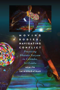 Title: Moving Bodies, Navigating Conflict: Practicing Bharata Natyam in Colombo, Sri Lanka, Author: Ahalya Satkunaratnam