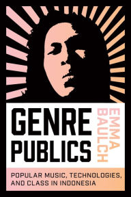 Title: Genre Publics: Popular Music, Technologies, and Class in Indonesia, Author: Emma Baulch