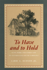 Title: To Have and to Hold: Slave Work and Family Life in Antebellum South Carolina / Edition 1, Author: Larry Hudson