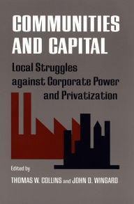 Title: Communities and Capital: Local Struggles against Corporate Power and Privatization, Author: Thomas W. Collins