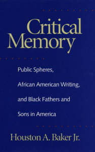 Title: Critical Memory: Public Spheres, African American Writing, and Black Fathers and Sons in America, Author: Houston A. Baker Jr.
