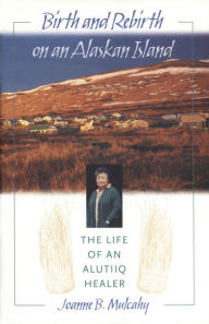 Title: Birth and Rebirth on an Alaskan Island: The Life of an Alutiiq Healer / Edition 1, Author: Joanne B. Mulcahy