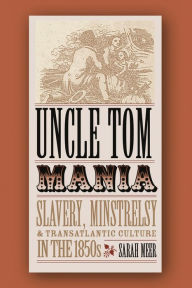 Title: Uncle Tom Mania: Slavery, Minstrelsy, and Transatlantic Culture in the 1850s, Author: Sarah Meer
