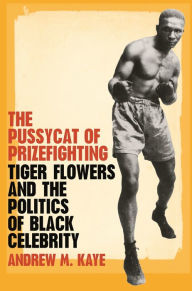 Title: The Pussycat of Prizefighting: Tiger Flowers and the Politics of Black Celebrity, Author: Andrew M. Kaye