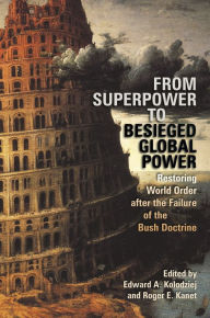 Title: From Superpower to Besieged Global Power: Restoring World Order after the Failure of the Bush Doctrine, Author: Edward A. Kolodziej