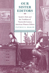 Title: Our Sister Editors: Sarah J. Hale and the Tradition of Nineteenth-Century American Women Editors, Author: Patricia Okker