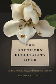 Title: The Southern Hospitality Myth: Ethics, Politics, Race, and American Memory, Author: Anthony Szczesiul