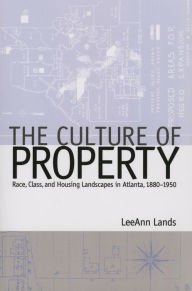 Title: The Culture of Property: Race, Class, and Housing Landscapes in Atlanta, 1880-1950, Author: LeeAnn B. Lands