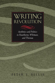 Title: Writing Revolution: Aesthetics and Politics in Hawthorne, Whitman, and Thoreau, Author: Peter J. Bellis