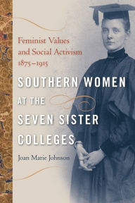 Title: Southern Women at the Seven Sister Colleges: Feminist Values and Social Activism, 1875-1915, Author: Joan Marie Johnson