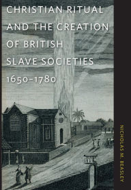 Title: Christian Ritual and the Creation of British Slave Societies, 1650-1780, Author: Nicholas M. Beasley