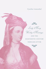 Title: Lady Mary Wortley Montagu and the Eighteenth-Century Familiar Letter, Author: Cynthia J. Lowenthal