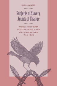 Title: Subjects of Slavery, Agents of Change: Women and Power in Gothic Novels and Slave Narratives, 1790-1865, Author: Kari J. Winter