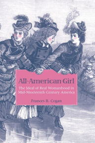Title: All-American Girl: The Ideal of Real Womanhood in Mid-Nineteenth-Century America, Author: Frances B. Cogan