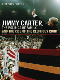 Title: Jimmy Carter, the Politics of Family, and the Rise of the Religious Right, Author: J. Brooks Flippen