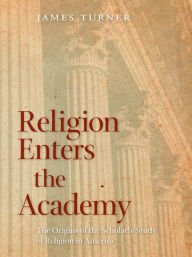 Title: Religion Enters the Academy: The Origins of the Scholarly Study of Religion in America, Author: James Turner
