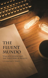 Title: The Fluent Mundo: Wallace Stevens and the Structure of Reality, Author: J. S. Leonard