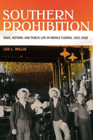 Title: Southern Prohibition: Race, Reform, and Public Life in Middle Florida, 1821-1920, Author: Lee L. Willis