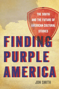 Title: Finding Purple America: The South and the Future of American Cultural Studies, Author: Jon Smith