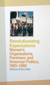 Title: Revolutionizing Expectations: Women's Organizations, Feminism, and American Politics, 1965-1980, Author: Melissa Estes Blair