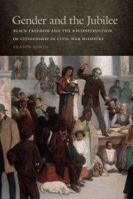 Title: Gender and the Jubilee: Black Freedom and the Reconstruction of Citizenship in Civil War Missouri, Author: Sharon Romeo