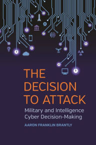 Title: The Decision to Attack: Military and Intelligence Cyber Decision-Making, Author: Aaron Franklin Brantly