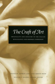 Title: The Craft of Art: Originality and Industry in the Italian Renaissance and Baroque Workshop, Author: Andrew Ladis