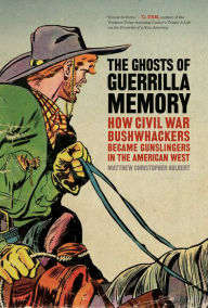 Title: The Ghosts of Guerrilla Memory: How Civil War Bushwhackers Became Gunslingers in the American West, Author: Matthew Christopher Hulbert